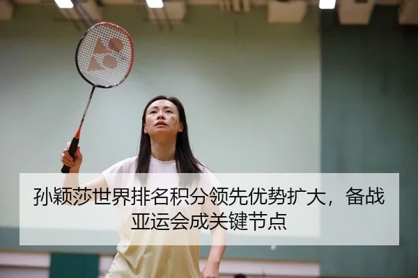 孙颖莎世界排名积分领先优势扩大，备战亚运会成关键节点