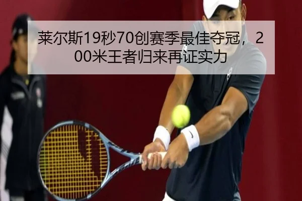 莱尔斯19秒70创赛季最佳夺冠，200米王者归来再证实力